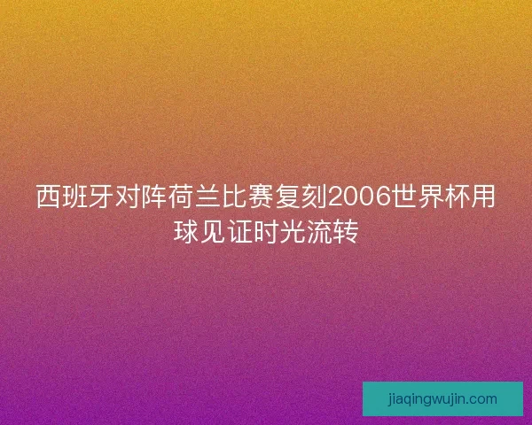 西班牙对阵荷兰比赛复刻2006世界杯用球见证时光流转