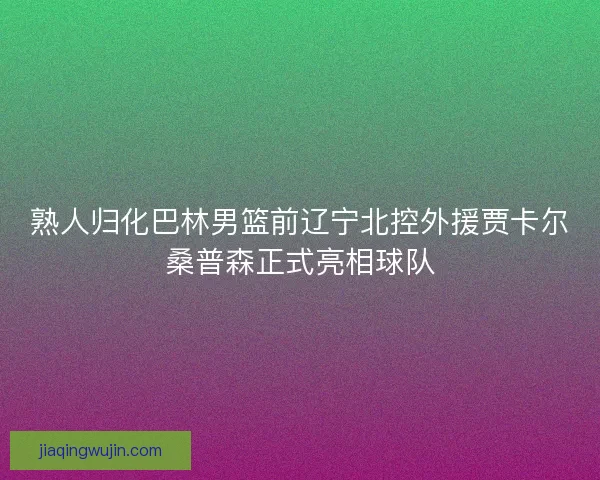 熟人归化巴林男篮前辽宁北控外援贾卡尔桑普森正式亮相球队