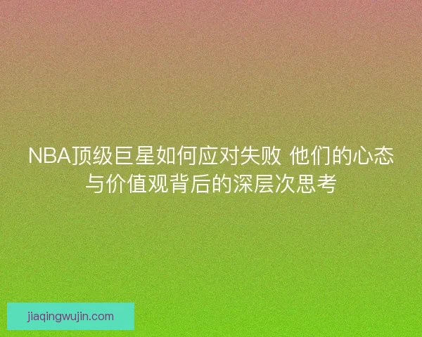 NBA顶级巨星如何应对失败 他们的心态与价值观背后的深层次思考