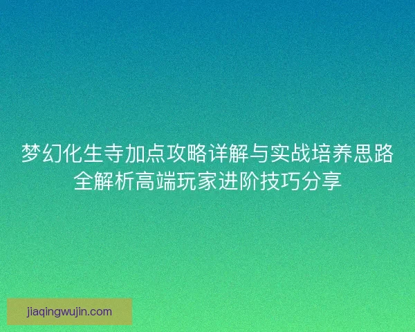 梦幻化生寺加点攻略详解与实战培养思路全解析高端玩家进阶技巧分享 梦幻化生寺加点攻略详解与实战培养思路全解析高端玩家进阶技巧分享