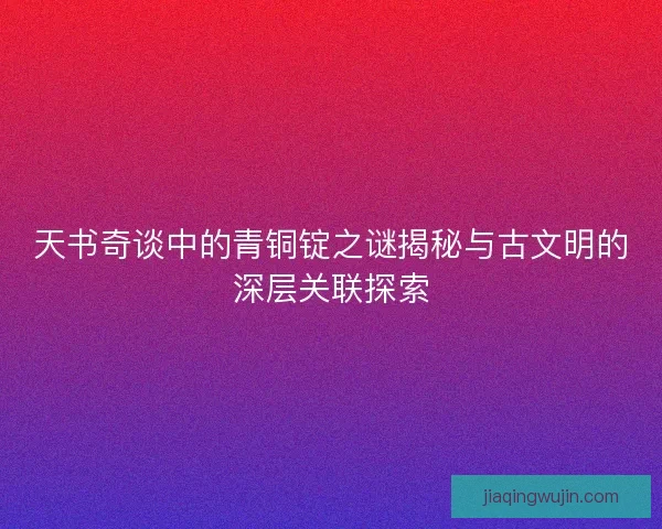 天书奇谈中的青铜锭之谜揭秘与古文明的深层关联探索