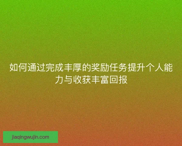 如何通过完成丰厚的奖励任务提升个人能力与收获丰富回报