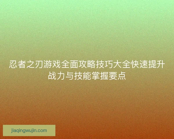 忍者之刃游戏全面攻略技巧大全快速提升战力与技能掌握要点