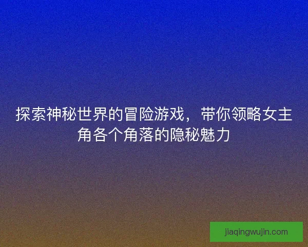 探索神秘世界的冒险游戏，带你领略女主角各个角落的隐秘魅力