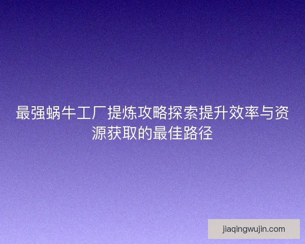 最强蜗牛工厂提炼攻略探索提升效率与资源获取的最佳路径