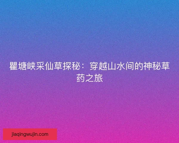 瞿塘峡采仙草探秘：穿越山水间的神秘草药之旅