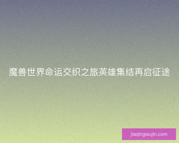 魔兽世界命运交织之旅英雄集结再启征途