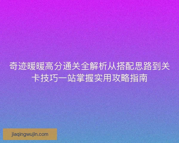 奇迹暖暖高分通关全解析从搭配思路到关卡技巧一站掌握实用攻略指南