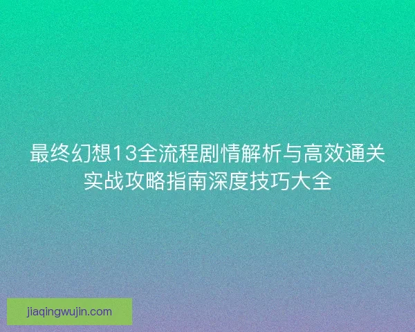 最终幻想13全流程剧情解析与高效通关实战攻略指南深度技巧大全