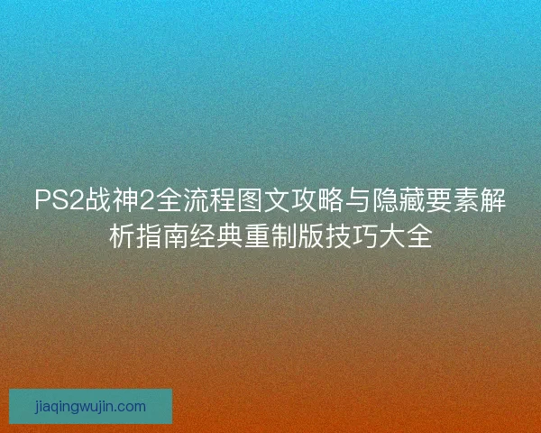 PS2战神2全流程图文攻略与隐藏要素解析指南经典重制版技巧大全