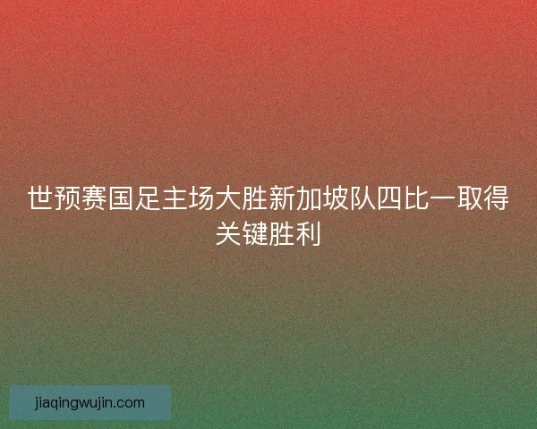世预赛国足主场大胜新加坡队四比一取得关键胜利