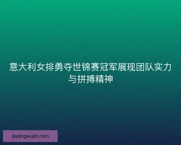意大利女排勇夺世锦赛冠军展现团队实力与拼搏精神