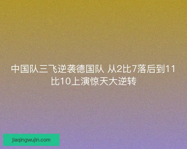 中国队三飞逆袭德国队 从2比7落后到11比10上演惊天大逆转