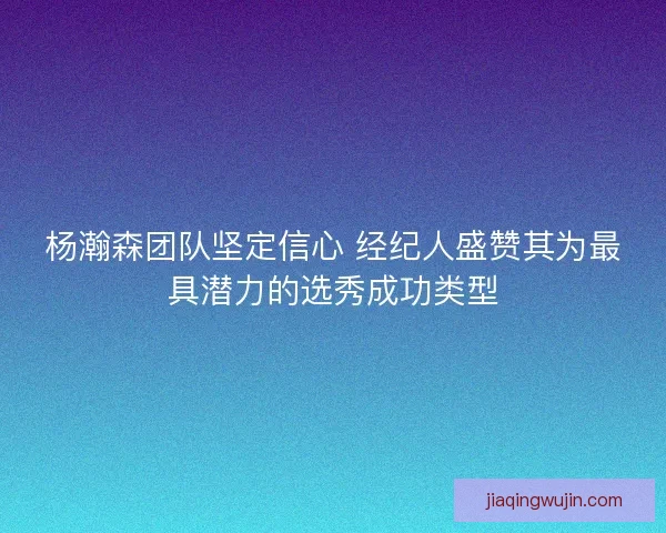 杨瀚森团队坚定信心 经纪人盛赞其为最具潜力的选秀成功类型 杨瀚森团队坚定信心 经纪人盛赞其为最具潜力的选秀成功类型