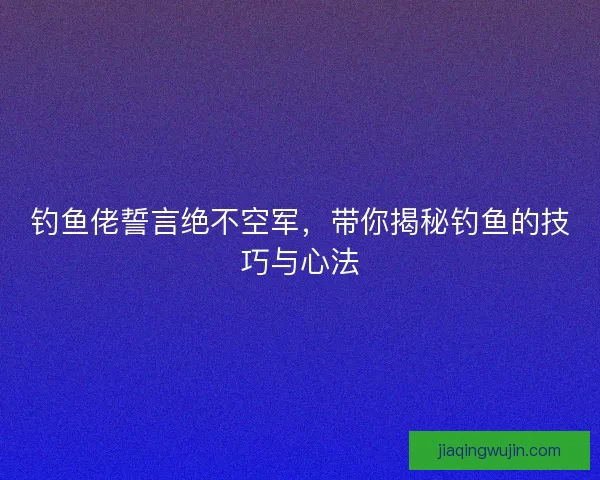 钓鱼佬誓言绝不空军,带你揭秘钓鱼的技巧与心法 钓鱼佬誓言绝不空军,带你揭秘钓鱼的技巧与心法