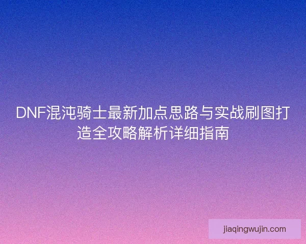 DNF混沌骑士最新加点思路与实战刷图打造全攻略解析详细指南