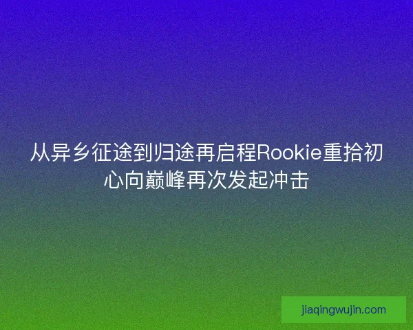 从异乡征途到归途再启程Rookie重拾初心向巅峰再次发起冲击 从异乡征途到归途再启程Rookie重拾初心向巅峰再次发起冲击