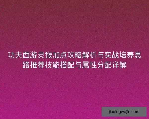 功夫西游灵猴加点攻略解析与实战培养思路推荐技能搭配与属性分配详解