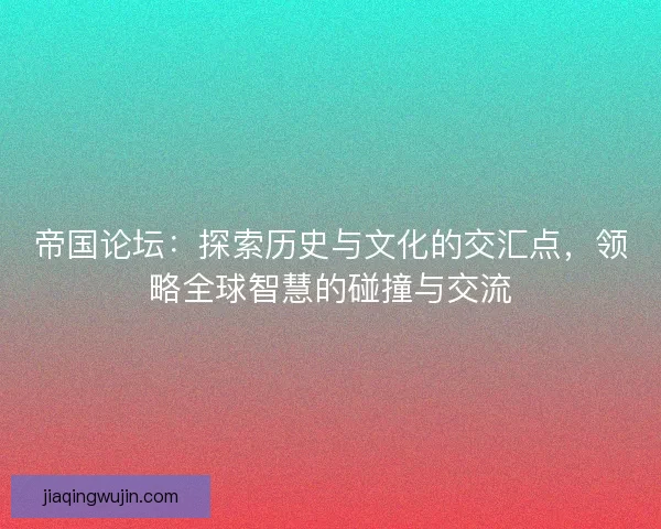 帝国论坛：探索历史与文化的交汇点，领略全球智慧的碰撞与交流
