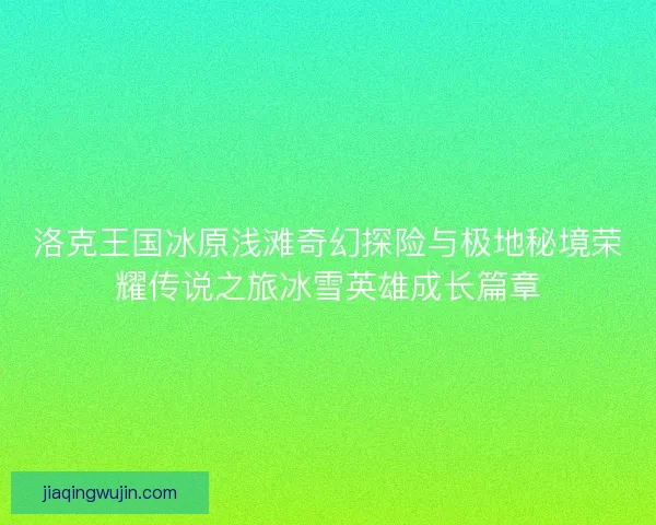 洛克王国冰原浅滩奇幻探险与极地秘境荣耀传说之旅冰雪英雄成长篇章