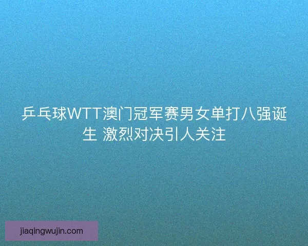 乒乓球WTT澳门冠军赛男女单打八强诞生 激烈对决引人关注