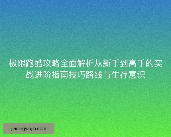极限跑酷攻略全面解析从新手到高手的实战进阶指南技巧路线与生存意识