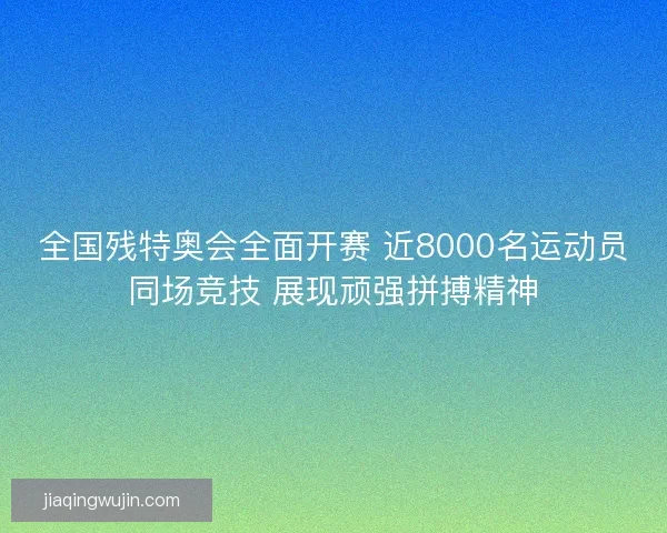 全国残特奥会全面开赛 近8000名运动员同场竞技 展现顽强拼搏精神 全国残特奥会全面开赛 近8000名运动员同场竞技 展现顽强拼搏精神
