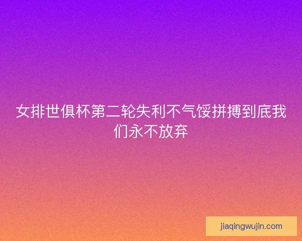女排世俱杯第二轮失利不气馁拼搏到底我们永不放弃