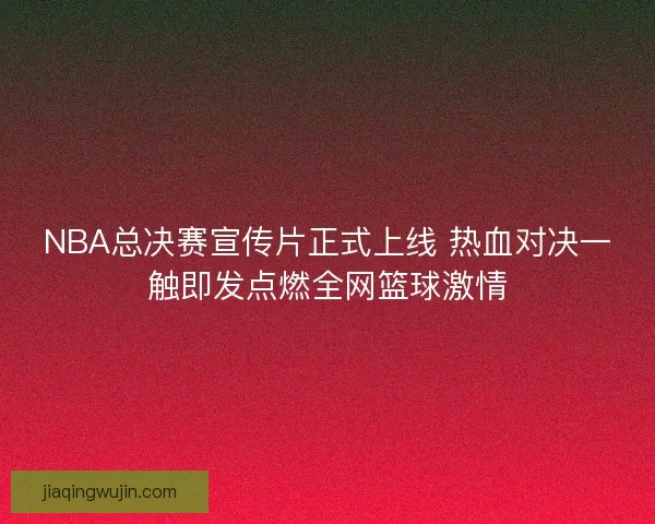 NBA总决赛宣传片正式上线 热血对决一触即发点燃全网篮球激情 NBA总决赛宣传片正式上线 热血对决一触即发点燃全网篮球激情